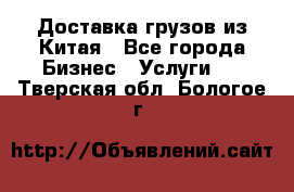 Доставка грузов из Китая - Все города Бизнес » Услуги   . Тверская обл.,Бологое г.